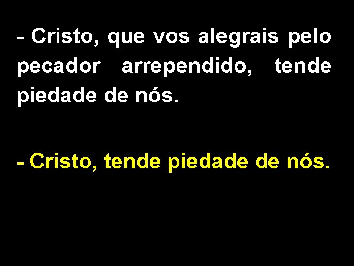 - Cristo, que vos alegrais pelo pecador arrependido, tende piedade de nós. - Cristo, - Cristo, que vos alegrais pelo pecador arrependido, tende piedade de nós. - Cristo,