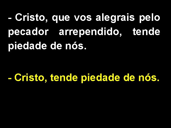 - Cristo, que vos alegrais pelo pecador arrependido, tende piedade de nós. - Cristo,