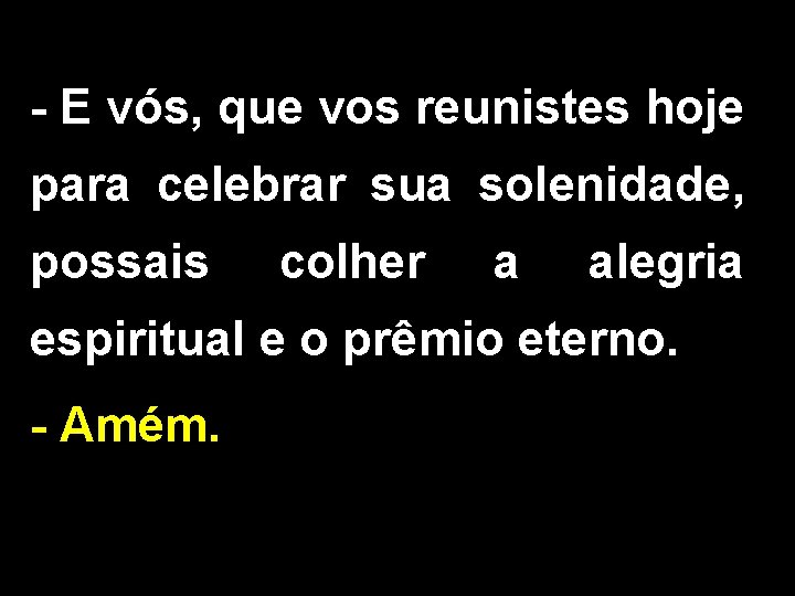 - E vós, que vos reunistes hoje para celebrar sua solenidade, possais colher a