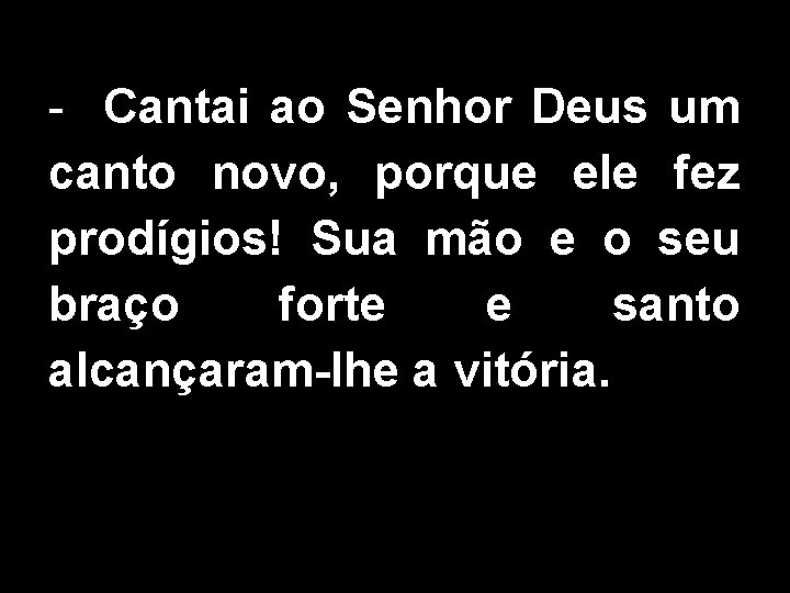 - Cantai ao Senhor Deus um canto novo, porque ele fez prodígios! Sua mão