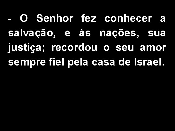 - O Senhor fez conhecer a salvação, e às nações, sua justiça; recordou o