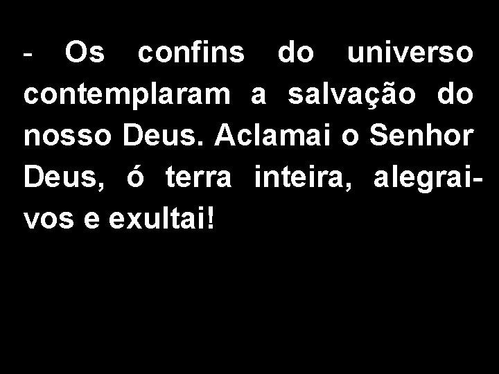 - Os confins do universo contemplaram a salvação do nosso Deus. Aclamai o Senhor