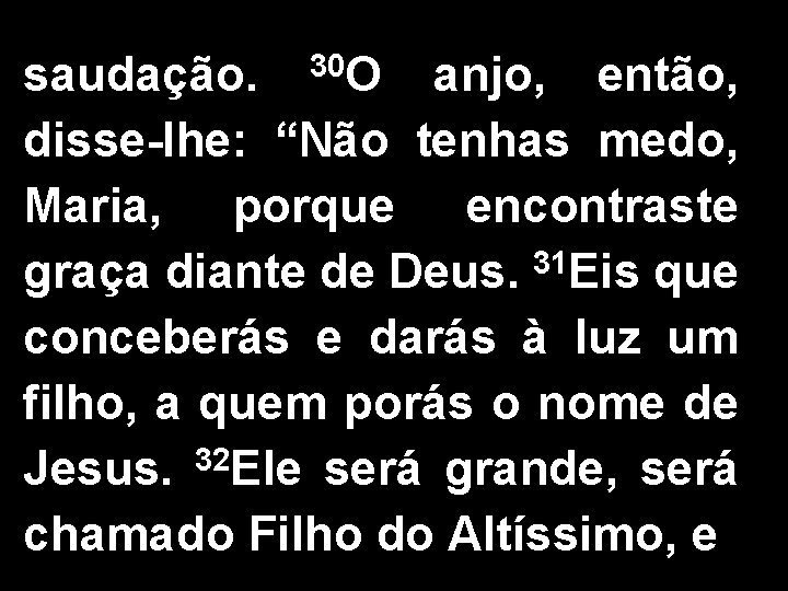 saudação. 30 O anjo, então, disse-lhe: “Não tenhas medo, Maria, porque encontraste graça diante