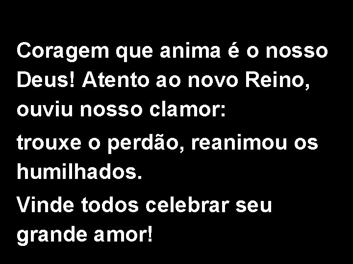 Coragem que anima é o nosso Deus! Atento ao novo Reino, ouviu nosso clamor: