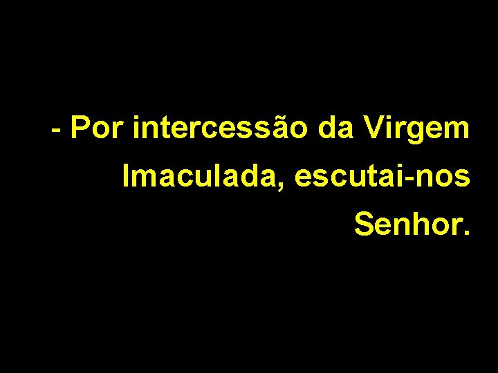 - Por intercessão da Virgem Imaculada, escutai-nos Senhor. 