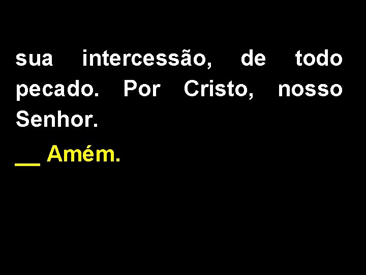 sua intercessão, de todo pecado. Por Cristo, nosso Senhor. __ Amém. 