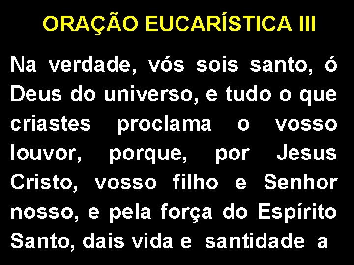 ORAÇÃO EUCARÍSTICA III Na verdade, vós sois santo, ó Deus do universo, e tudo