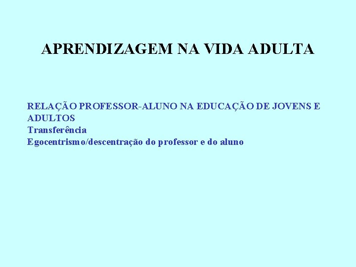 APRENDIZAGEM NA VIDA ADULTA RELAÇÃO PROFESSOR-ALUNO NA EDUCAÇÃO DE JOVENS E ADULTOS Transferência Egocentrismo/descentração