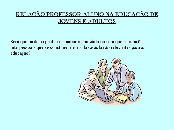 RELAÇÃO PROFESSOR-ALUNO NA EDUCAÇÃO DE JOVENS E ADULTOS Será que basta ao professor passar