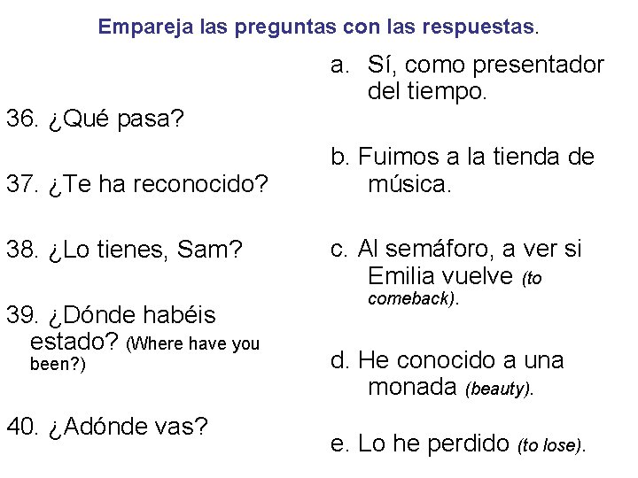 Empareja las preguntas con las respuestas. 36. ¿Qué pasa? 37. ¿Te ha reconocido? 38.