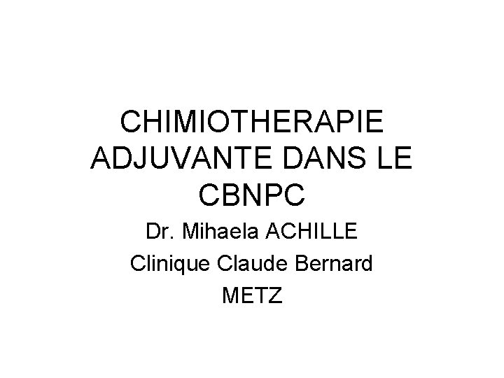 CHIMIOTHERAPIE ADJUVANTE DANS LE CBNPC Dr. Mihaela ACHILLE Clinique Claude Bernard METZ 