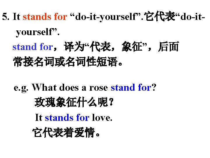 5. It stands for “do-it-yourself”. 它代表“do-ityourself”. stand for，译为“代表，象征”，后面 常接名词或名词性短语。 e. g. What does a