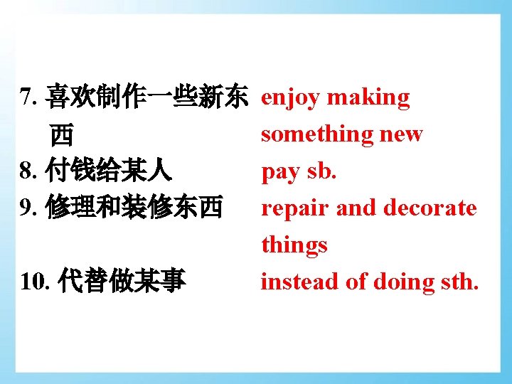 7. 喜欢制作一些新东 enjoy making something new 西 8. 付钱给某人 pay sb. 9. 修理和装修东西 repair