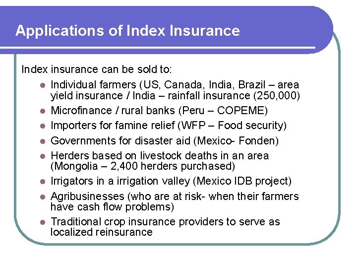 Applications of Index Insurance Index insurance can be sold to: l Individual farmers (US,