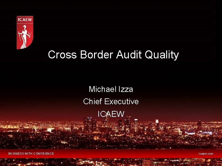 Cross Border Audit Quality Michael Izza Chief Executive ICAEW BUSINESS WITH CONFIDENCE icaew. com