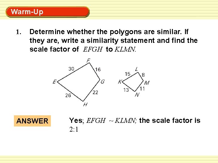 Warm-Up Exercises 1. Determine whether the polygons are similar. If they are, write a
