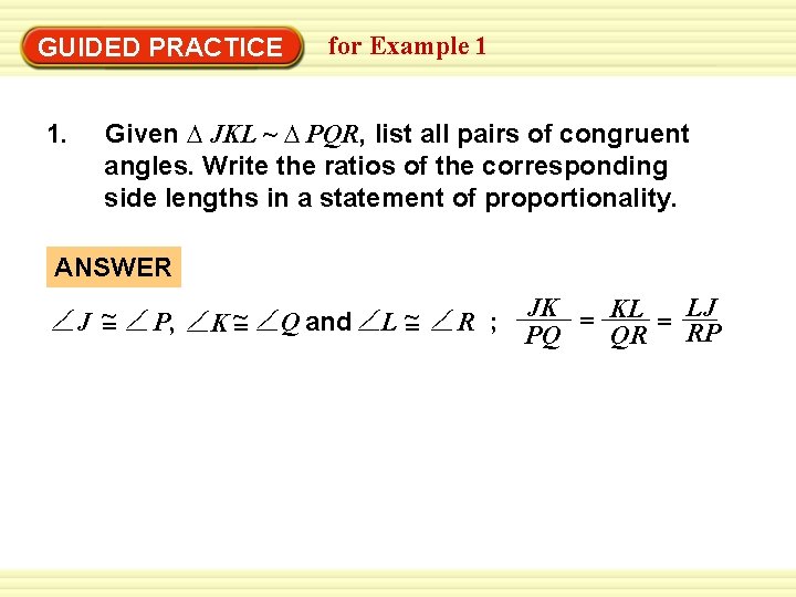 Warm-Up Exercises GUIDED PRACTICE 1. for Example 1 Given ∆ JKL ~ ∆ PQR,