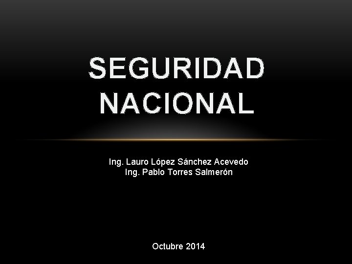 SEGURIDAD NACIONAL Ing. Lauro López Sánchez Acevedo Ing. Pablo Torres Salmerón Octubre 2014 
