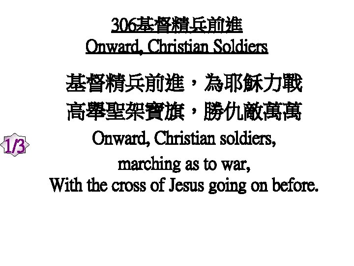 306基督精兵前進 Onward, Christian Soldiers 基督精兵前進，為耶穌力戰 高舉聖架寶旗，勝仇敵萬萬 1/3 Onward, Christian soldiers, marching as to war,