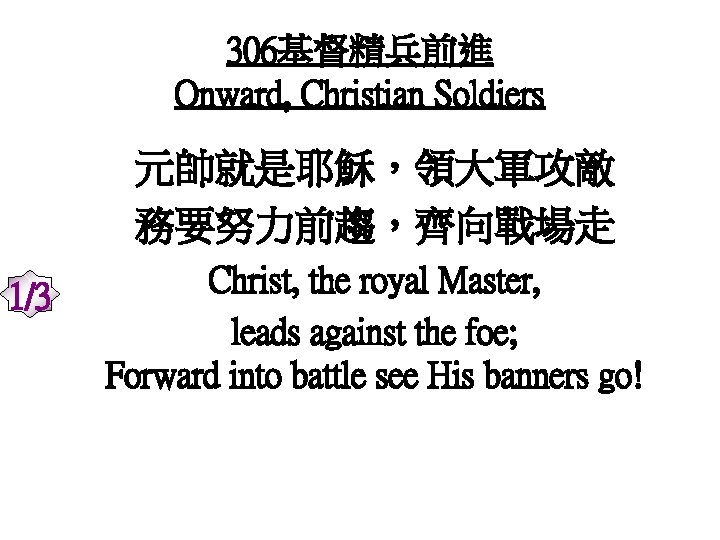 306基督精兵前進 Onward, Christian Soldiers 元帥就是耶穌，領大軍攻敵 務要努力前趨，齊向戰場走 1/3 Christ, the royal Master, leads against the