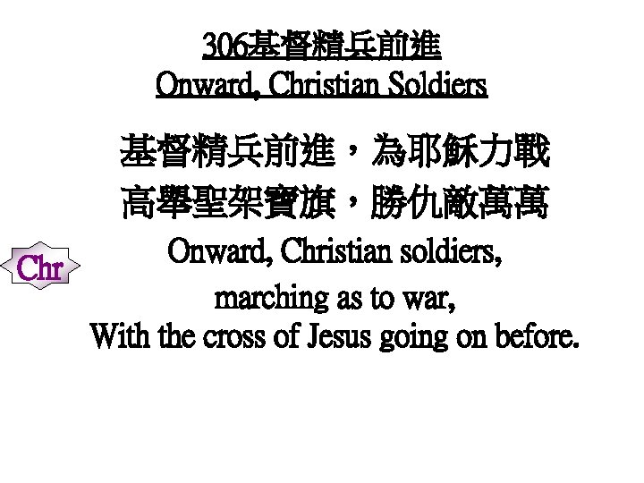 306基督精兵前進 Onward, Christian Soldiers 基督精兵前進，為耶穌力戰 高舉聖架寶旗，勝仇敵萬萬 Onward, Christian soldiers, Chr marching as to war,