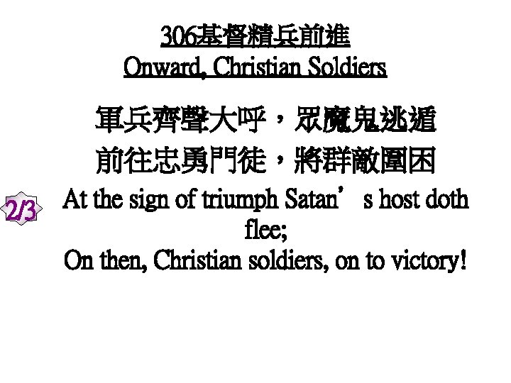 306基督精兵前進 Onward, Christian Soldiers 軍兵齊聲大呼，眾魔鬼逃遁 前往忠勇門徒，將群敵圍困 2/3 At the sign of triumph Satan’s host