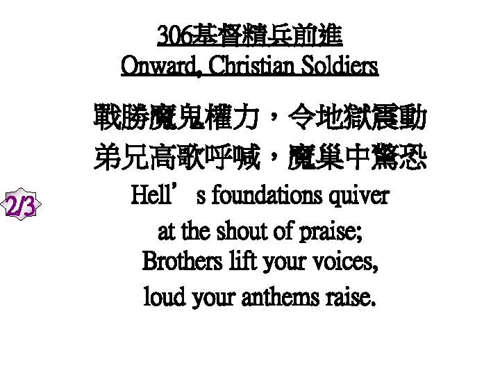 306基督精兵前進 Onward, Christian Soldiers 戰勝魔鬼權力，令地獄震動 弟兄高歌呼喊，魔巢中驚恐 2/3 Hell’s foundations quiver at the shout of