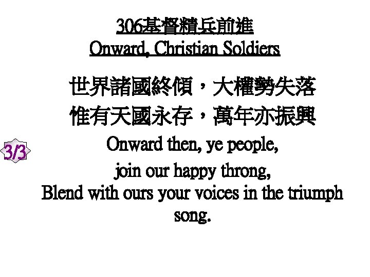 306基督精兵前進 Onward, Christian Soldiers 世界諸國終傾，大權勢失落 惟有天國永存，萬年亦振興 Onward then, ye people, 3/3 join our happy