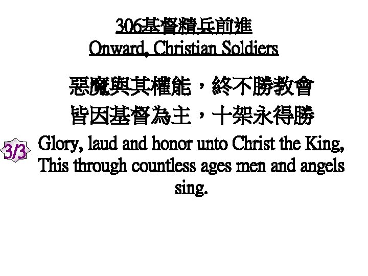 306基督精兵前進 Onward, Christian Soldiers 惡魔與其權能，終不勝教會 皆因基督為主，十架永得勝 Glory, laud and honor unto Christ the King,