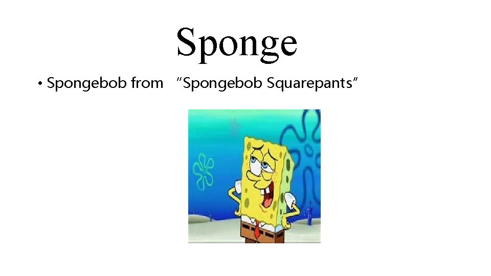 Sponge • Spongebob from “Spongebob Squarepants” 