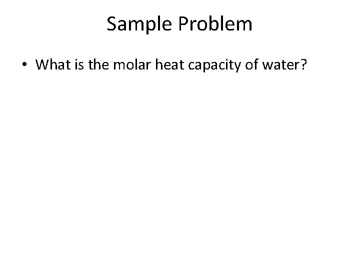 Sample Problem • What is the molar heat capacity of water? 
