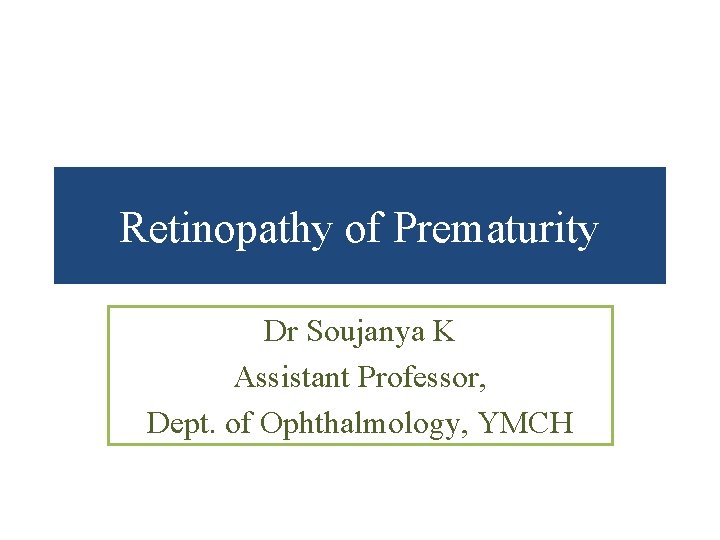 Retinopathy of Prematurity Dr Soujanya K Assistant Professor, Dept. of Ophthalmology, YMCH 