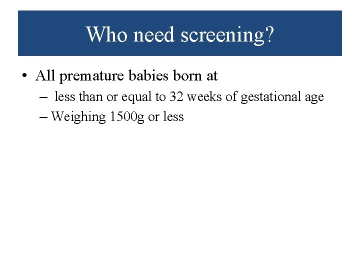 Who need screening? • All premature babies born at – less than or equal