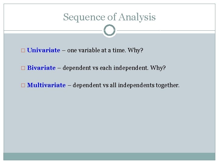 Sequence of Analysis � Univariate – one variable at a time. Why? � Bivariate