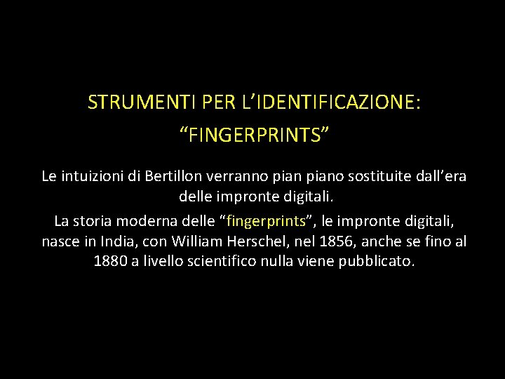 STRUMENTI PER L’IDENTIFICAZIONE: “FINGERPRINTS” Le intuizioni di Bertillon verranno piano sostituite dall’era delle impronte STRUMENTI PER L’IDENTIFICAZIONE: “FINGERPRINTS” Le intuizioni di Bertillon verranno piano sostituite dall’era delle impronte