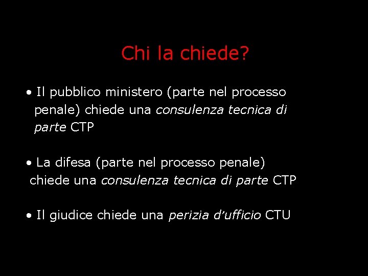 Chi la chiede? • Il pubblico ministero (parte nel processo penale) chiede una consulenza Chi la chiede? • Il pubblico ministero (parte nel processo penale) chiede una consulenza