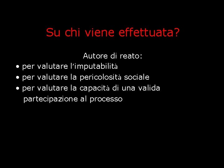 Su chi viene effettuata? Autore di reato: • per valutare l’imputabilità • per valutare Su chi viene effettuata? Autore di reato: • per valutare l’imputabilità • per valutare