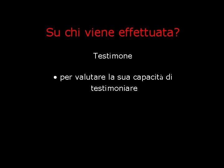 Su chi viene effettuata? Testimone • per valutare la sua capacità di testimoniare Su chi viene effettuata? Testimone • per valutare la sua capacità di testimoniare