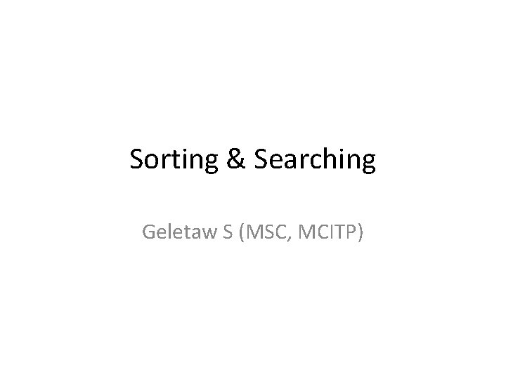 Sorting & Searching Geletaw S (MSC, MCITP) 