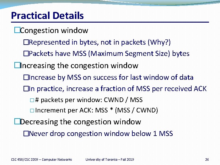 Practical Details �Congestion window �Represented in bytes, not in packets (Why? ) �Packets have