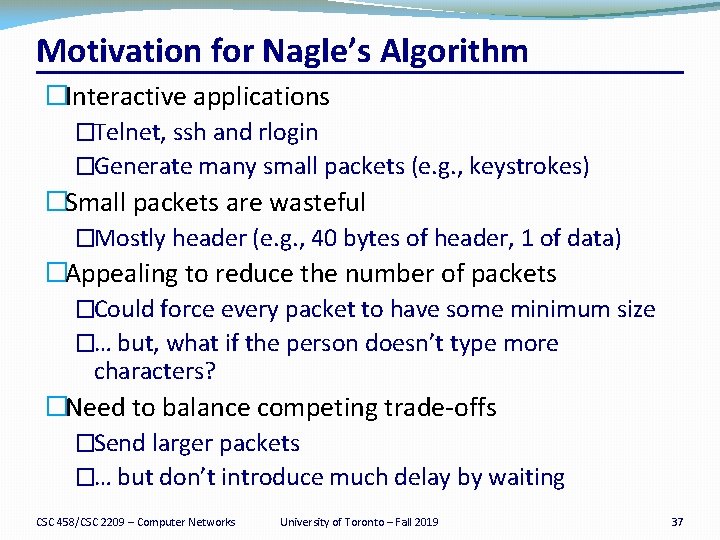 Motivation for Nagle’s Algorithm �Interactive applications �Telnet, ssh and rlogin �Generate many small packets