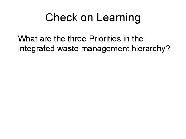 Check on Learning What are three Priorities in the integrated waste management hierarchy? 