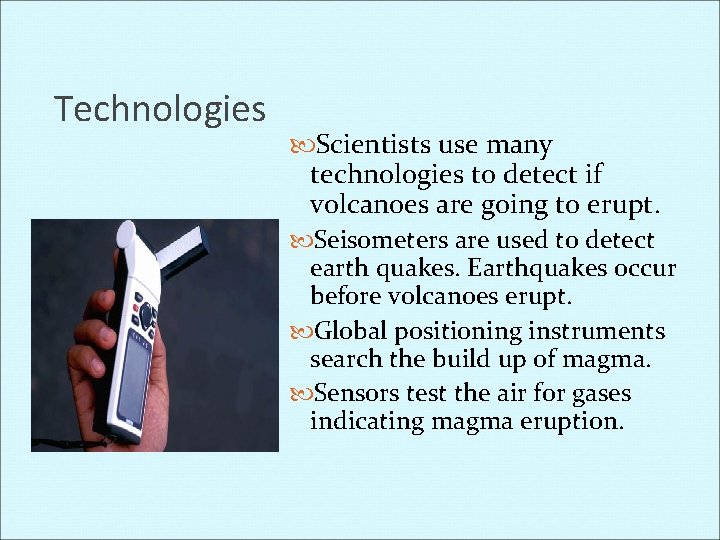 Technologies Scientists use many technologies to detect if volcanoes are going to erupt. Seisometers