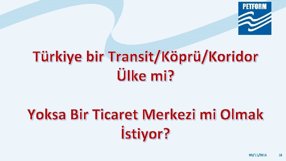 Türkiye bir Transit/Köprü/Koridor Ülke mi? Yoksa Bir Ticaret Merkezi mi Olmak İstiyor? 09/11/2016 18 Türkiye bir Transit/Köprü/Koridor Ülke mi? Yoksa Bir Ticaret Merkezi mi Olmak İstiyor? 09/11/2016 18