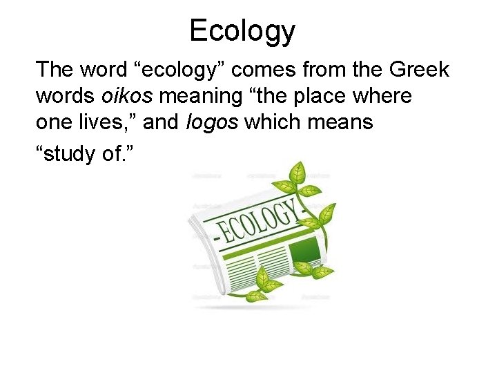 Ecology The word “ecology” comes from the Greek words oikos meaning “the place where