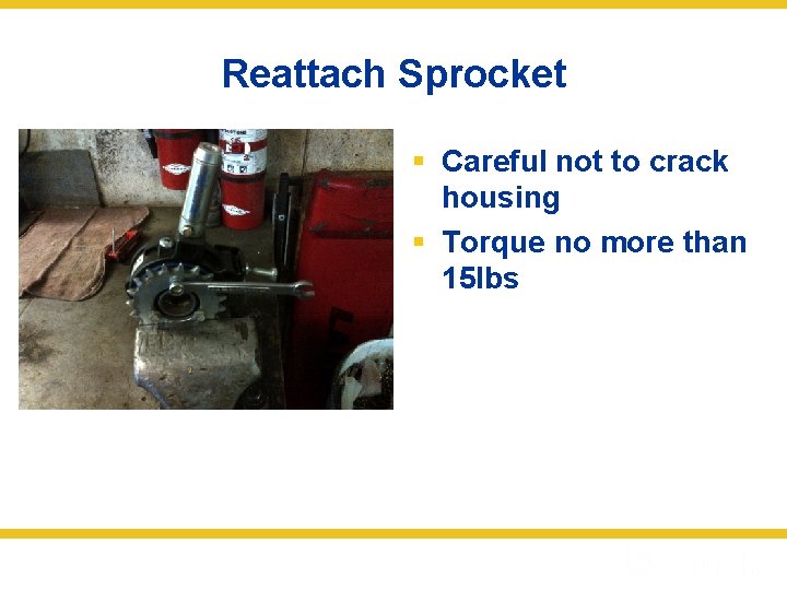 Reattach Sprocket § Careful not to crack housing § Torque no more than 15