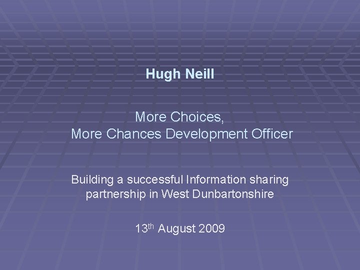 Hugh Neill More Choices, More Chances Development Officer Building a successful Information sharing partnership