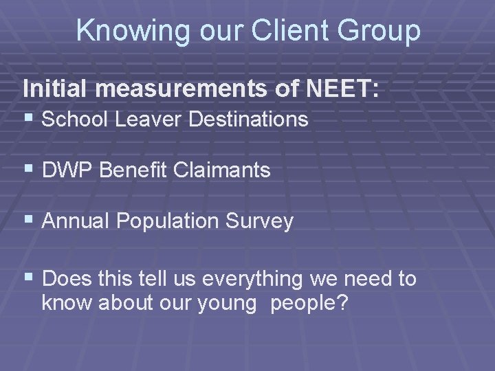 Knowing our Client Group Initial measurements of NEET: § School Leaver Destinations § DWP