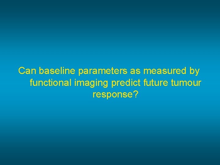 Can baseline parameters as measured by functional imaging predict future tumour response? 