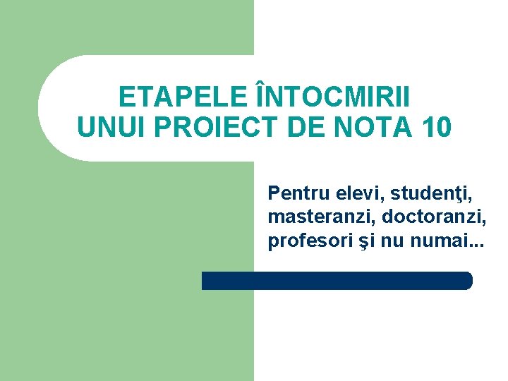 ETAPELE ÎNTOCMIRII UNUI PROIECT DE NOTA 10 Pentru elevi, studenţi, masteranzi, doctoranzi, profesori şi ETAPELE ÎNTOCMIRII UNUI PROIECT DE NOTA 10 Pentru elevi, studenţi, masteranzi, doctoranzi, profesori şi